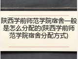 陕西学前师范学院宿舍一般是怎么分配的(陕西学前师范学院宿舍分配方式)