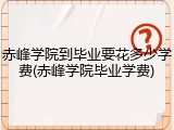 赤峰学院到毕业要花多少学费(赤峰学院毕业学费)