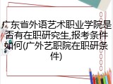 广东省外语艺术职业学院是否有在职研究生,报考条件如何(广外艺职院在职研条件)