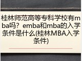 桂林师范高等专科学校有mba吗？emba和mba的入学条件是什么(桂林MBA入学条件)