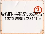 培黎职业学院是985还是211(培黎属985或211吗)