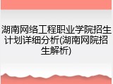 湖南网络工程职业学院招生计划详细分析(湖南网院招生解析)