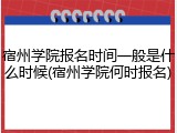 宿州学院报名时间一般是什么时候(宿州学院何时报名)
