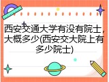 西安交通大学有没有院士，大概多少(西安交大院上有多少院士)