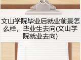 文山学院毕业后就业前景怎么样，毕业生去向(文山学院就业去向)