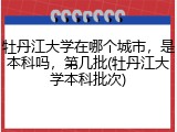 牡丹江大学在哪个城市，是本科吗，第几批(牡丹江大学本科批次)