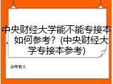 中央财经大学能不能专接本，如何参考？(中央财经大学专接本参考)