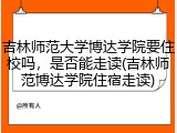 吉林师范大学博达学院要住校吗，是否能走读(吉林师范博达学院住宿走读)