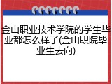 金山职业技术学院的学生毕业都怎么样了(金山职院毕业生去向)