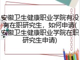 安徽卫生健康职业学院有没有在职研究生，如何申请(安徽卫生健康职业学院在职研究生申请)