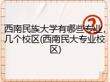 西南民族大学有哪些专业，几个校区(西南民大专业校区)