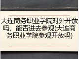 大连商务职业学院对外开放吗，能否进去参观(大连商务职业学院参观开放吗)