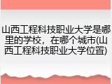 山西工程科技职业大学是哪里的学校，在哪个城市(山西工程科技职业大学位置)