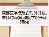 成都医学院是否对外开放，要预约吗(成都医学院开放预约)