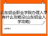 山东铝业职业学院办理入学有什么攻略没(山东铝业入学攻略)