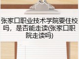 张家口职业技术学院要住校吗，是否能走读(张家口职院走读吗)
