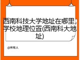 西南科技大学地址在哪里，学校地理位置(西南科大地址)