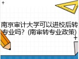 南京审计大学可以进校后转专业吗？(南审转专业政策)