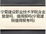 宁夏建设职业技术学院含金量量吗，值得报吗(宁夏建院值得报考吗)