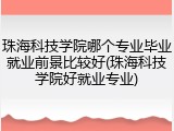 珠海科技学院哪个专业毕业就业前景比较好(珠海科技学院好就业专业)
