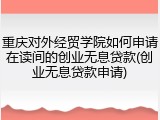 重庆对外经贸学院如何申请在读间的创业无息贷款(创业无息贷款申请)