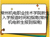 常州机电职业技术学院新生入学报道时间和指南(常州机电新生报到指南)