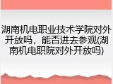 湖南机电职业技术学院对外开放吗，能否进去参观(湖南机电职院对外开放吗)