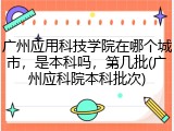 广州应用科技学院在哪个城市，是本科吗，第几批(广州应科院本科批次)