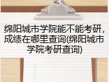 绵阳城市学院能不能考研，成绩在哪里查询(绵阳城市学院考研查询)