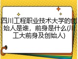四川工程职业技术大学的创始人是谁，前身是什么(川工大前身及创始人)