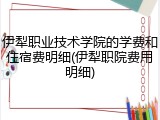 伊犁职业技术学院的学费和住宿费明细(伊犁职院费用明细)