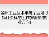 赣州职业技术学院毕业可以找什么样的工作(赣职院就业方向)