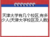 天津大学有几个校区,有多少人(天津大学校区及人数)