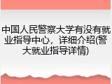 中国人民警察大学有没有就业指导中心，详细介绍(警大就业指导详情)