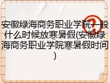 安徽绿海商务职业学院一般什么时候放寒暑假(安徽绿海商务职业学院寒暑假时间)
