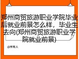 郑州商贸旅游职业学院毕业后就业前景怎么样，毕业生去向(郑州商贸旅游职业学院就业前景)