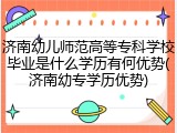 济南幼儿师范高等专科学校毕业是什么学历有何优势(济南幼专学历优势)