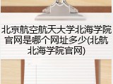 北京航空航天大学北海学院官网是哪个网址多少(北航北海学院官网)