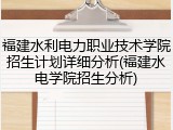 福建水利电力职业技术学院招生计划详细分析(福建水电学院招生分析)