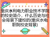 重庆水利电力职业技术学院的校史简介，什么历史与社会背景下建校的(重庆水电职院校史背景)
