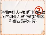 徐州医科大学如何申请在读间的创业无息贷款(徐州医科创业贷款申请)