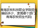 青海农牧科技职业学院招生编码多少，隶属哪个部门(青海农牧招生代码)