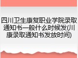 四川卫生康复职业学院录取通知书一般什么时候发(川康录取通知书发放时间)