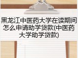 黑龙江中医药大学在读期间怎么申请助学贷款(中医药大学助学贷款)