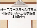徐州工程学院是专科还是本科院校呢(徐州工程学院是本科院校)
