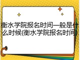 衡水学院报名时间一般是什么时候(衡水学院报名时间)