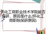 怀化工商职业技术学院能否保研，原因是什么(怀化工商职院保研原因)