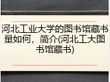 河北工业大学的图书馆藏书量如何，简介(河北工大图书馆藏书)