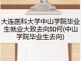 大连医科大学中山学院毕业生就业大致去向如何(中山学院毕业生去向)