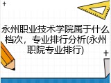 永州职业技术学院属于什么档次，专业排行分析(永州职院专业排行)